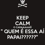 keep calm o caraaaaaííí quem é essa aí papai